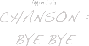 Apprendre la
Chanson :
Bye bye